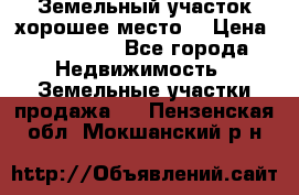 Земельный участок хорошее место  › Цена ­ 900 000 - Все города Недвижимость » Земельные участки продажа   . Пензенская обл.,Мокшанский р-н